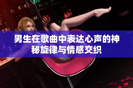男生在歌曲中表达心声的神秘旋律与情感交织