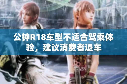 公钟R18车型不适合驾乘体验，建议消费者退车
