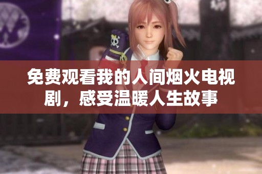 免费观看我的人间烟火电视剧，感受温暖人生故事
