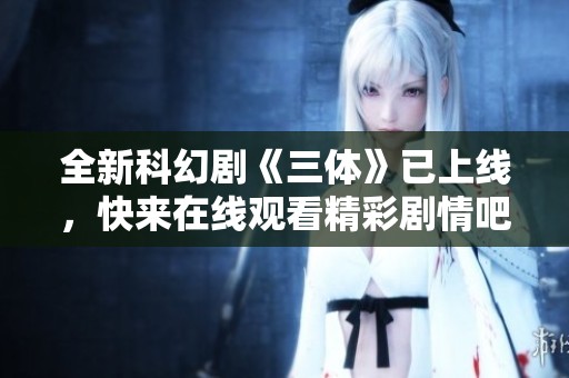 全新科幻剧《三体》已上线，快来在线观看精彩剧情吧