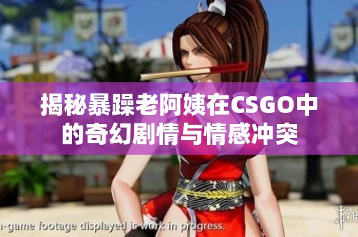 揭秘暴躁老阿姨在CSGO中的奇幻剧情与情感冲突