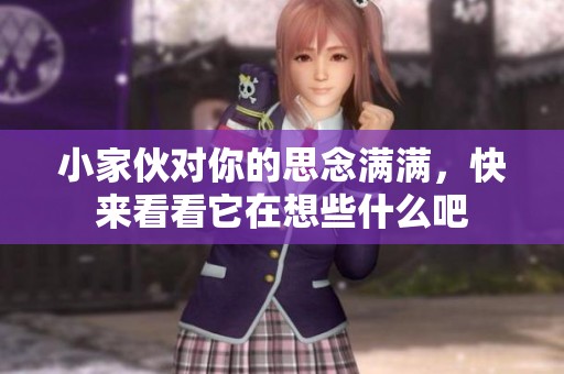 小家伙对你的思念满满，快来看看它在想些什么吧