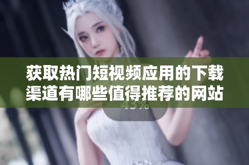 获取热门短视频应用的下载渠道有哪些值得推荐的网站