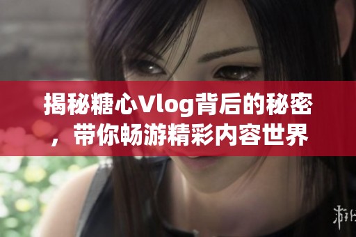 揭秘糖心Vlog背后的秘密，带你畅游精彩内容世界