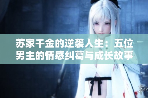 苏家千金的逆袭人生：五位男主的情感纠葛与成长故事