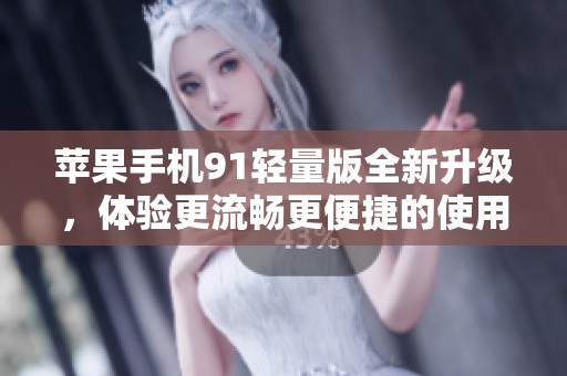 苹果手机91轻量版全新升级，体验更流畅更便捷的使用感受