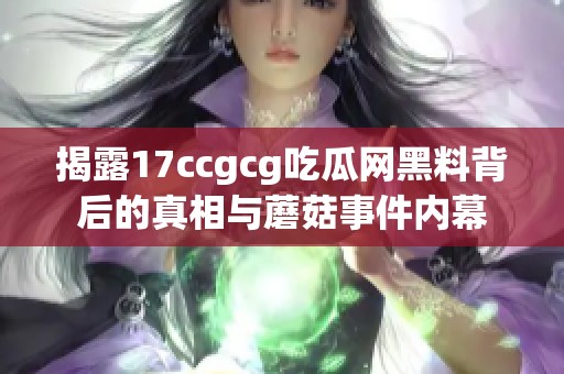 揭露17ccgcg吃瓜网黑料背后的真相与蘑菇事件内幕