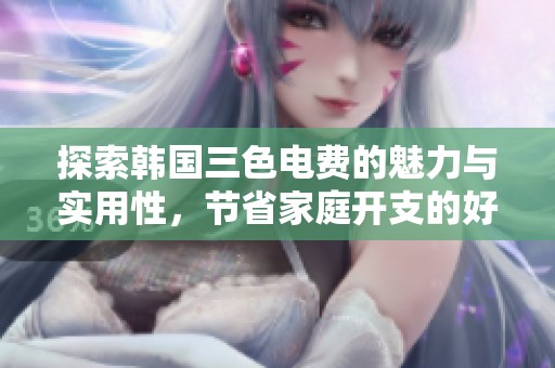 探索韩国三色电费的魅力与实用性，节省家庭开支的好秘诀