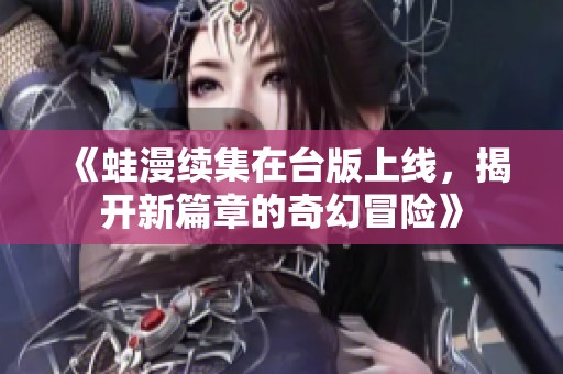 《蛙漫续集在台版上线，揭开新篇章的奇幻冒险》
