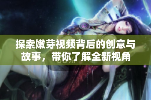 探索嫩芽视频背后的创意与故事，带你了解全新视角