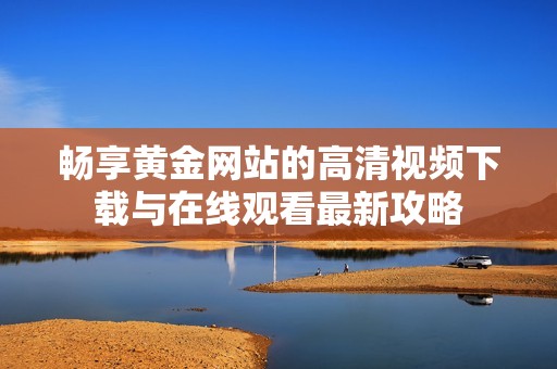 畅享黄金网站的高清视频下载与在线观看最新攻略