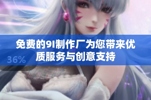 免费的9I制作厂为您带来优质服务与创意支持