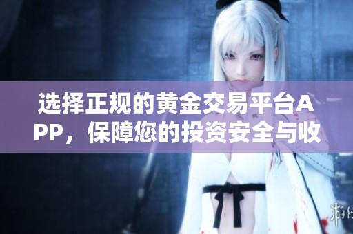 选择正规的黄金交易平台APP，保障您的投资安全与收益