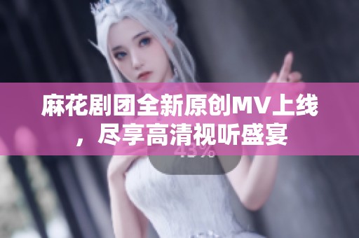 麻花剧团全新原创MV上线，尽享高清视听盛宴