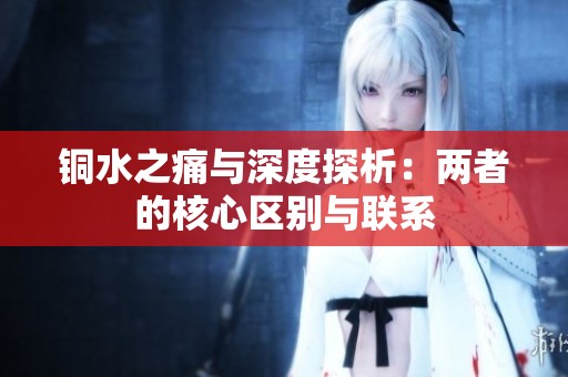 铜水之痛与深度探析：两者的核心区别与联系
