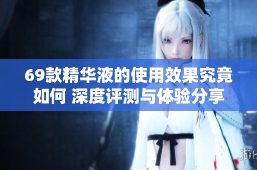 69款精华液的使用效果究竟如何 深度评测与体验分享