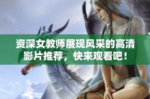 资深女教师展现风采的高清影片推荐，快来观看吧！