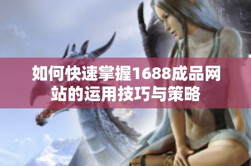 如何快速掌握1688成品网站的运用技巧与策略
