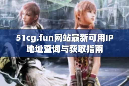 51cg.fun网站最新可用IP地址查询与获取指南