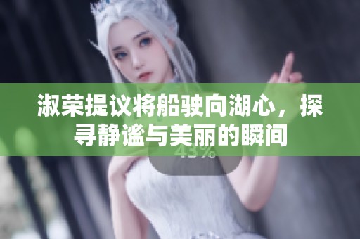 淑荣提议将船驶向湖心，探寻静谧与美丽的瞬间