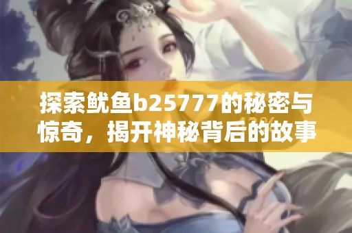 探索鱿鱼b25777的秘密与惊奇，揭开神秘背后的故事