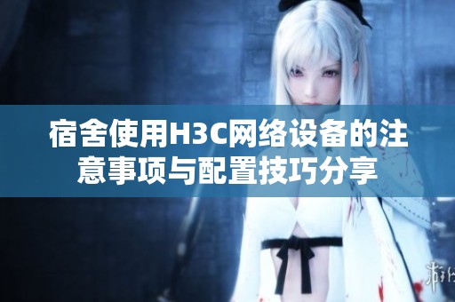 宿舍使用H3C网络设备的注意事项与配置技巧分享