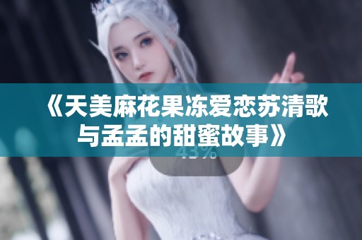 《天美麻花果冻爱恋苏清歌与孟孟的甜蜜故事》