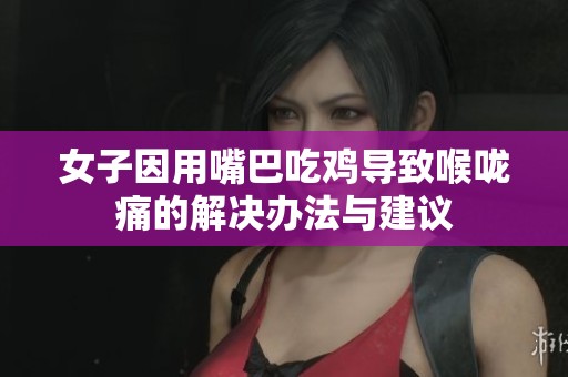 女子因用嘴巴吃鸡导致喉咙痛的解决办法与建议