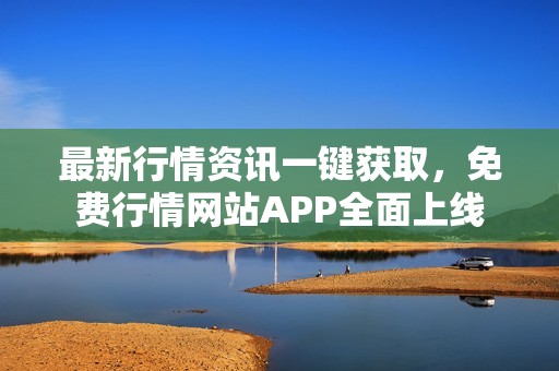最新行情资讯一键获取，免费行情网站APP全面上线