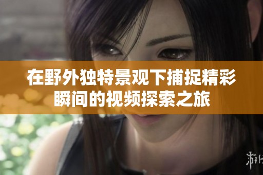 在野外独特景观下捕捉精彩瞬间的视频探索之旅