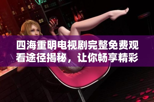 四海重明电视剧完整免费观看途径揭秘，让你畅享精彩剧情