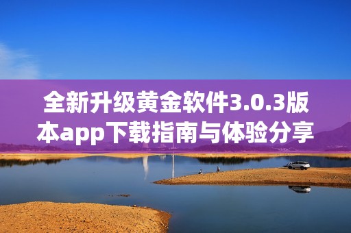 全新升级黄金软件3.0.3版本app下载指南与体验分享