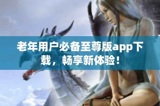 老年用户必备至尊版app下载，畅享新体验！