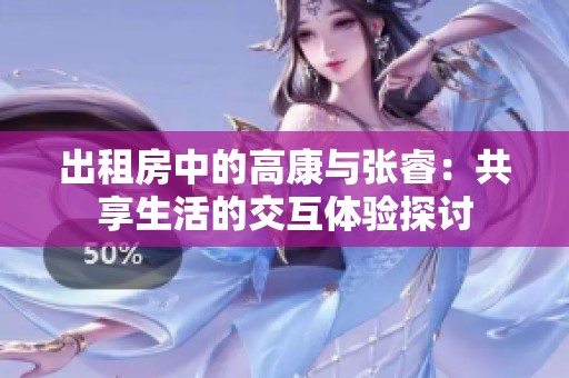 出租房中的高康与张睿：共享生活的交互体验探讨