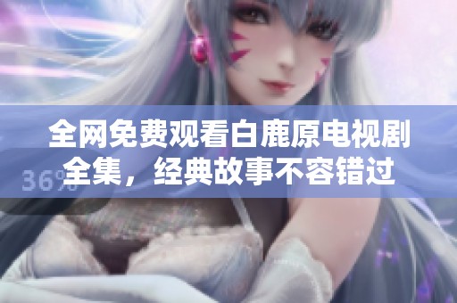 全网免费观看白鹿原电视剧全集，经典故事不容错过