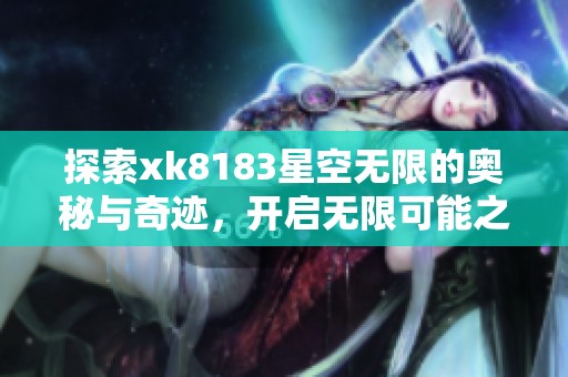 探索xk8183星空无限的奥秘与奇迹，开启无限可能之旅