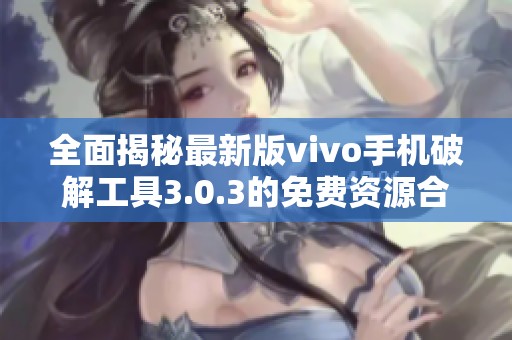 全面揭秘最新版vivo手机破解工具3.0.3的免费资源合集