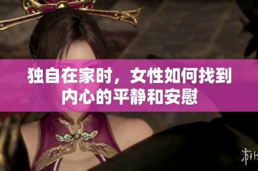 独自在家时，女性如何找到内心的平静和安慰