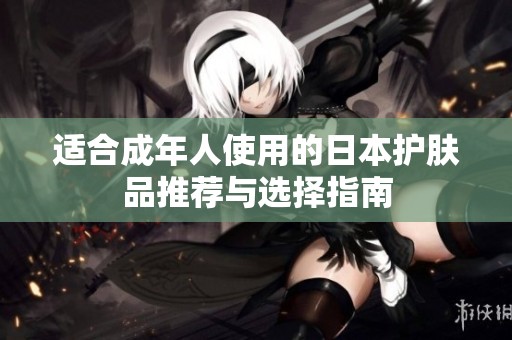 适合成年人使用的日本护肤品推荐与选择指南