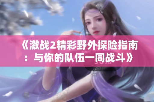 《激战2精彩野外探险指南：与你的队伍一同战斗》