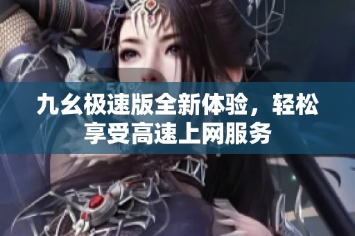 九幺极速版全新体验，轻松享受高速上网服务