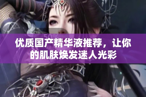 优质国产精华液推荐，让你的肌肤焕发迷人光彩