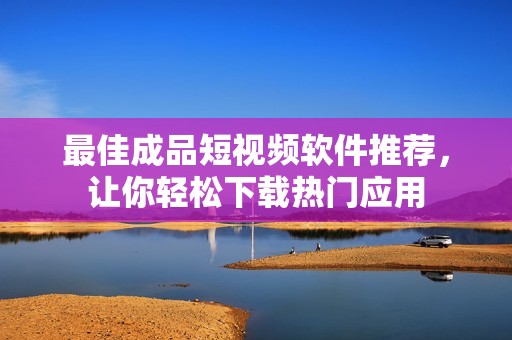 最佳成品短视频软件推荐，让你轻松下载热门应用