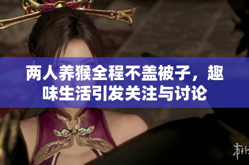 两人养猴全程不盖被子，趣味生活引发关注与讨论