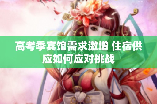高考季宾馆需求激增 住宿供应如何应对挑战