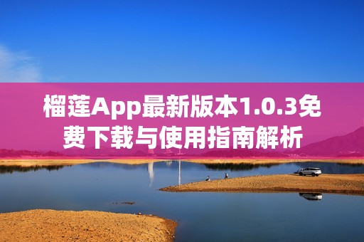 榴莲App最新版本1.0.3免费下载与使用指南解析