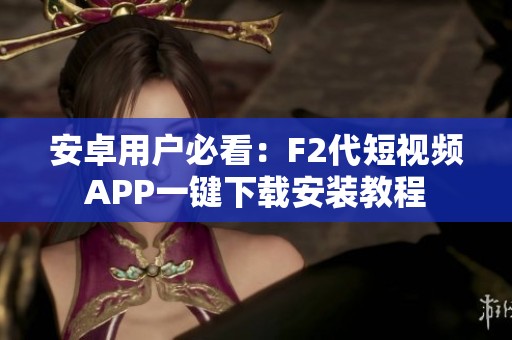 安卓用户必看：F2代短视频APP一键下载安装教程