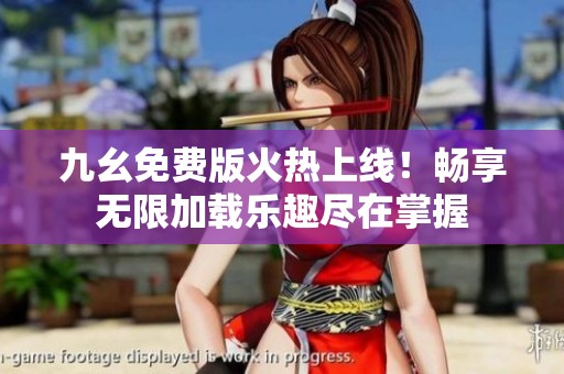 九幺免费版火热上线！畅享无限加载乐趣尽在掌握