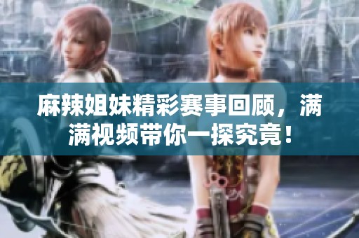麻辣姐妹精彩赛事回顾，满满视频带你一探究竟！