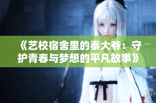 《艺校宿舍里的秦大爷：守护青春与梦想的平凡故事》